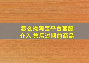 怎么找淘宝平台客服介入 售后过期的商品